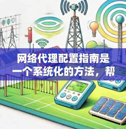 网络代理配置指南是一个系统化的方法，帮助你配置网络设备以确保网络设备正常运行和网络安全。以下是一个结构化的指南，帮助你逐步掌握网络代理的配置技巧