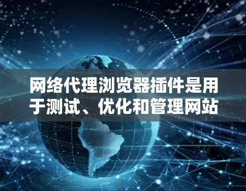 网络代理浏览器插件是用于测试、优化和管理网站的工具，帮助开发者和管理员在配置网站时更高效。以下是详细的介绍