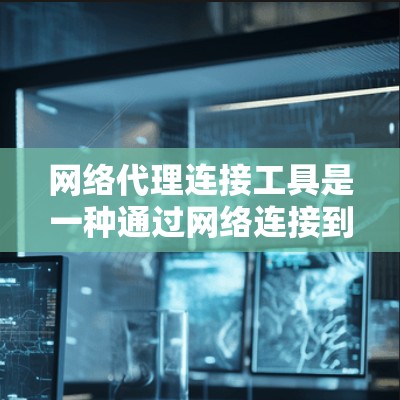 网络代理连接工具是一种通过网络连接到设备或服务器的软件包，用于远程访问或管理。以下是对该主题的详细总结和解释