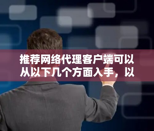 推荐网络代理客户端可以从以下几个方面入手，以帮助用户选择合适的解决方案