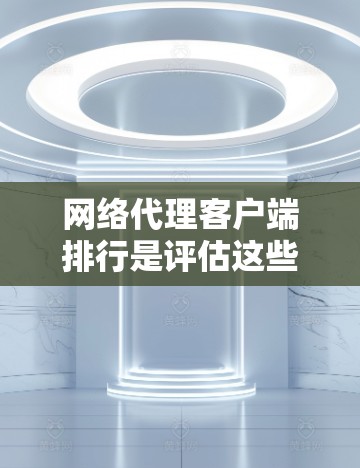 网络代理客户端排行是评估这些客户端在管理网络设备时的效率、功能和安全性的重要指标。以下是一些主要评价标准，帮助你选择适合自己的网络代理客户端