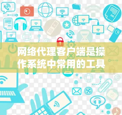 网络代理客户端是操作系统中常用的工具，广泛应用于远程网络服务的配置和管理。以下是它们的主要功能、应用场景和优缺点的总结