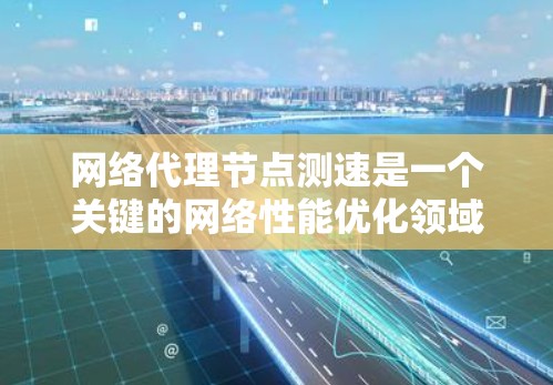 网络代理节点测速是一个关键的网络性能优化领域，涉及多个方面。以下是对该问题的详细分析和解决方案