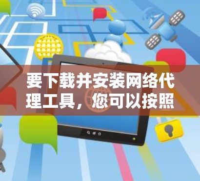 要下载并安装网络代理工具，您可以按照以下步骤进行