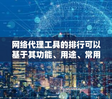 网络代理工具的排行可以基于其功能、用途、常用性及适用场景来排序。以下是根据这些因素整理的结果