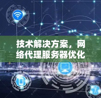 技术解决方案，网络代理服务器优化之选