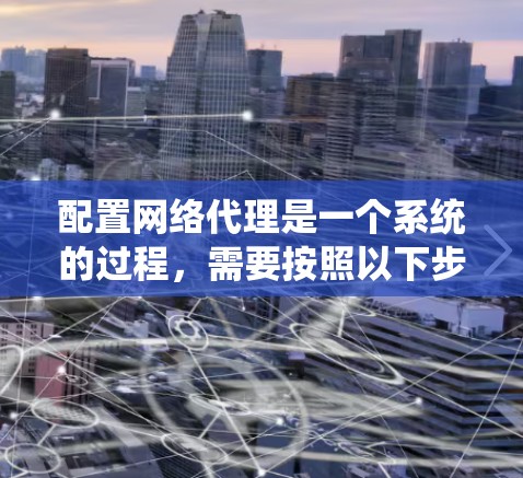 配置网络代理是一个系统的过程，需要按照以下步骤进行