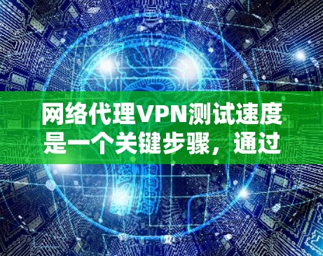 网络代理VPN测试速度是一个关键步骤，通过以下方法可以有效地分析服务器的性能和响应能力