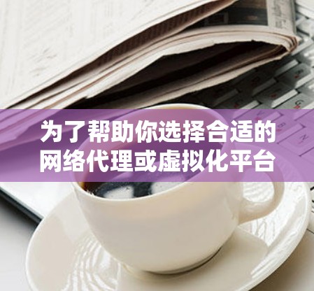 为了帮助你选择合适的网络代理或虚拟化平台，以下是分步指南