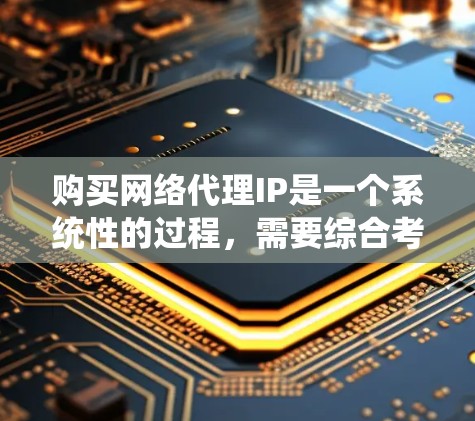 购买网络代理IP是一个系统性的过程，需要综合考虑多个因素。以下是一个 structured 和详细的指南，帮助您顺利完成网络代理IP的购买与配置