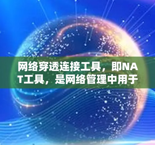 网络穿透连接工具，即NAT工具，是网络管理中用于解决设备之间地址不一致问题的重要工具。它通过转换网络地址，实现设备之间的通信。以下是详细的分析和总结