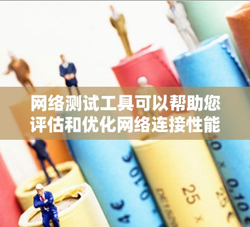 网络测试工具可以帮助您评估和优化网络连接性能。以下是一些推荐的网络测试工具和下载链接