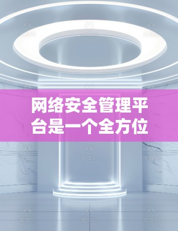 网络安全管理平台是一个全方位的系统，旨在保护和管理网络和计算机系统的安全。它整合了多种技术手段，包括数据监控、安全检测、漏洞扫描和威胁响应，以提供全面的安全管理服务。以下是对该平台的详细总结