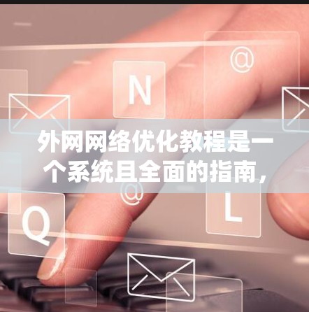 外网网络优化教程是一个系统且全面的指南,旨在帮助用户高效地管理互联网资源。以下是逐步的学习建议 外网网络优化教程是一个系统且全面的指南,旨在帮助用户高效地管理互联网资源。以下是逐步的学习建议