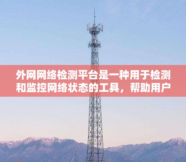 外网网络检测平台是一种用于检测和监控网络状态的工具，帮助用户了解外网（如互联网、VPN、云服务器等）的网络健康状况。以下是一些常见的外网网络检测平台及其功能
