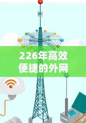 226年高效便捷的外网浏览工具推荐