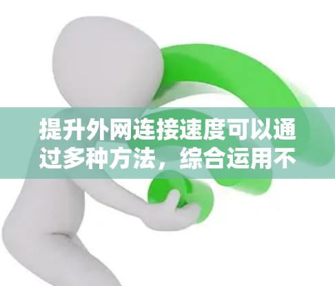 提升外网连接速度可以通过多种方法，综合运用不同的技巧和工具才能达到最佳效果。以下是一个有条理的总结，帮助您有效提升外网连接速度