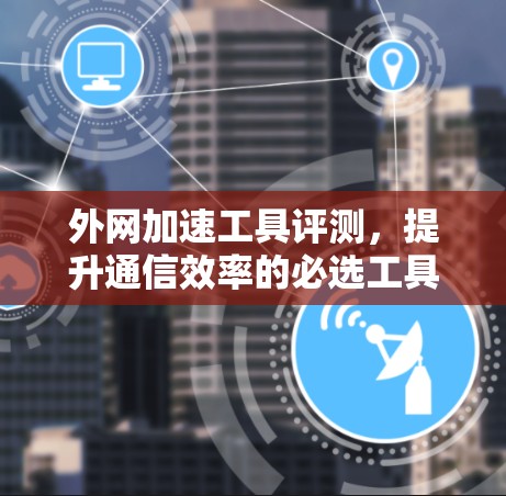 外网加速工具评测，提升通信效率的必选工具