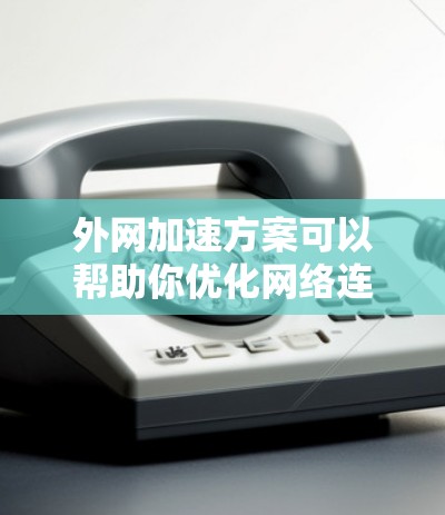 外网加速方案可以帮助你优化网络连接，提升网络速度，减少等待时间。以下是一些常见的外网加速方案