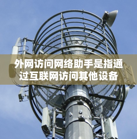 外网访问网络助手是指通过互联网访问其他设备或服务器的过程。以下是一些关键点和建议，帮助您更好地访问网络助手
