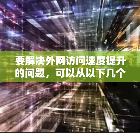要解决外网访问速度提升的问题，可以从以下几个方面进行优化