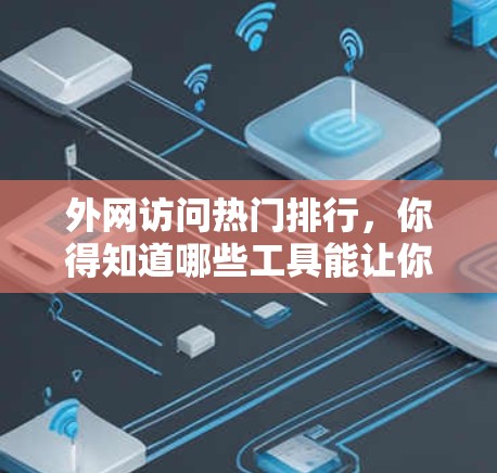 外网访问热门排行，你得知道哪些工具能让你的访问量翻倍！