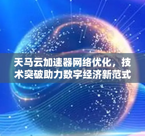 天马云加速器网络优化,技术突破助力数字经济新范式 天马云加速器网络优化,技术突破助力数字经济新范式