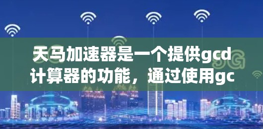 天马加速器是一个提供gcd计算器的功能，通过使用gcd算法来加速gcd计算。以下是关于天马加速器gcd功能的逐步解释