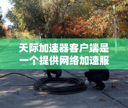 天际加速器客户端是一个提供网络加速服务的工具，旨在提升网络连接速度。以下是对该工具的详细介绍