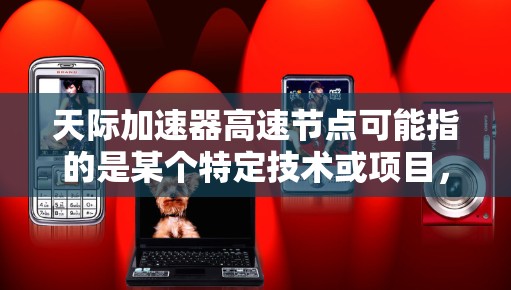 天际加速器高速节点可能指的是某个特定技术或项目，具体含义需要更多的上下文来明确。然而，如果你指的是关于加速器节点的技术或项目，以下是一些可能的解释和信息