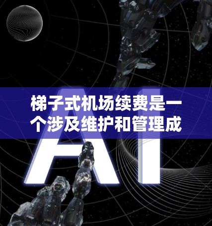 梯子式机场续费是一个涉及维护和管理成本、设备故障率、升级频率、维护人员专业知识、支付方式和费用等多个方面的复杂问题。以下是对该问题的详细分析