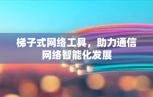 梯子式网络工具,助力通信网络智能化发展 梯子式网络工具,助力通信网络智能化发展