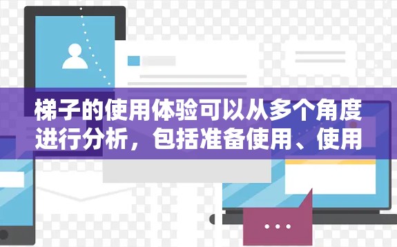 梯子的使用体验可以从多个角度进行分析，包括准备使用、使用过程中的注意事项、使用后的保养以及使用后的维护与保养。以下是对梯子使用体验的详细总结