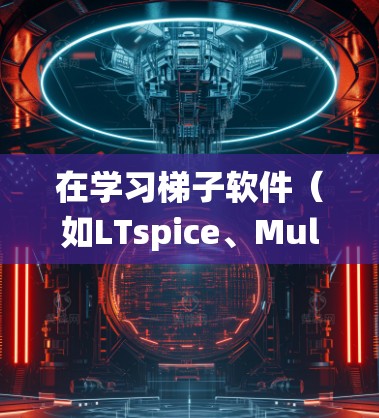 在学习梯子软件（如LTspice、Multisim等）进行线路切换操作时，可以按照以下步骤进行系统学习