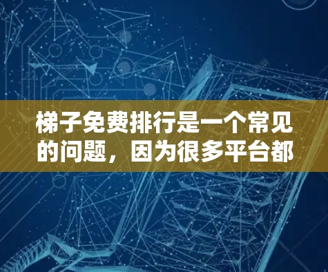 梯子免费排行是一个常见的问题，因为很多平台都是基于免费推荐的。以下是一些常见的免费梯子排行榜平台和推荐方法