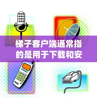 梯子客户端通常指的是用于下载和安装游戏的客户端，如英雄联盟（League of Legends）或绝地求生（StarCraft:Westwind）的客户端。以下是关于免费梯子客户端的建议