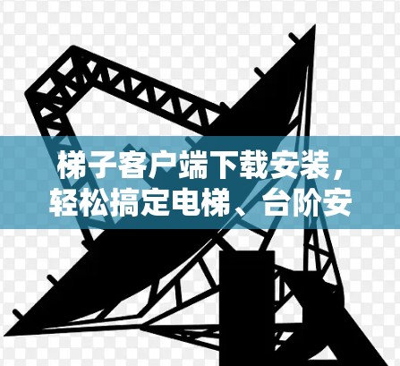梯子客户端下载安装，轻松搞定电梯、台阶安装的便捷工具