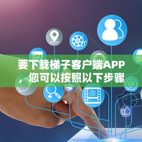 要下载梯子客户端APP，您可以按照以下步骤操作
