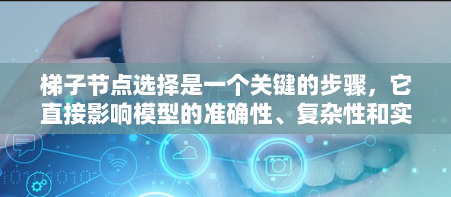 梯子节点选择是一个关键的步骤，它直接影响模型的准确性、复杂性和实用性。以下是对梯子节点选择的详细分析