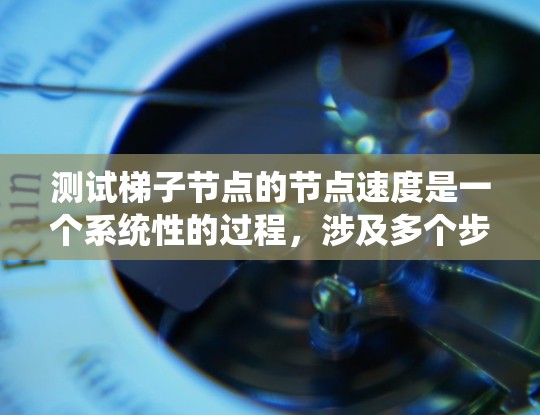 测试梯子节点的节点速度是一个系统性的过程，涉及多个步骤和步骤。以下是对整个过程的分步说明
