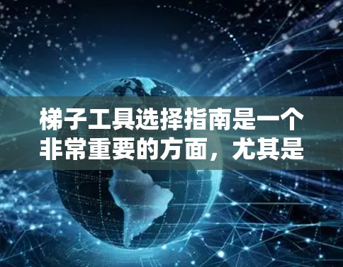梯子工具选择指南是一个非常重要的方面，尤其是在户外活动、建筑、室内使用等场景中。选择适合自己的梯子，需要综合考虑多个因素，包括材料、重量、稳定性、设计、安全性和适用场景等。以下是一些关键点和建议