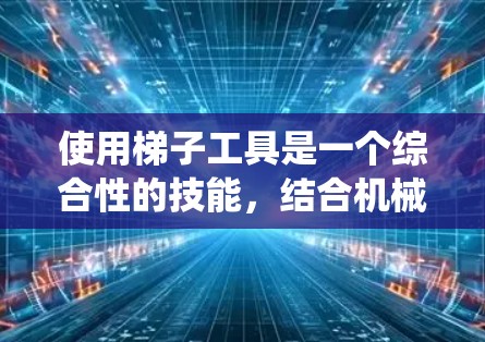 使用梯子工具是一个综合性的技能，结合机械原理和数学知识，需要系统的学习和实践。以下是一个分步的指南，帮助您更好地理解和掌握梯子工具的使用方法
