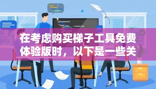 在考虑购买梯子工具免费体验版时，以下是一些关键点和建议