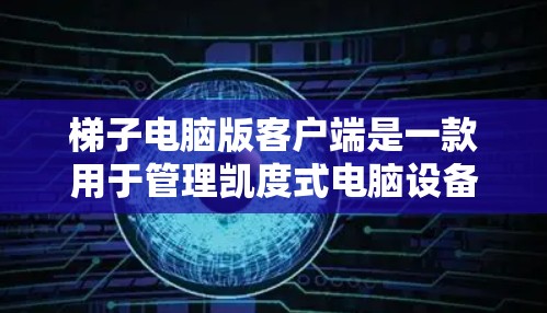梯子电脑版客户端是一款用于管理凯度式电脑设备（梯子机）的软件，用户可以通过它来管理设备、配置和监控设备。以下是该软件的主要功能和使用指南