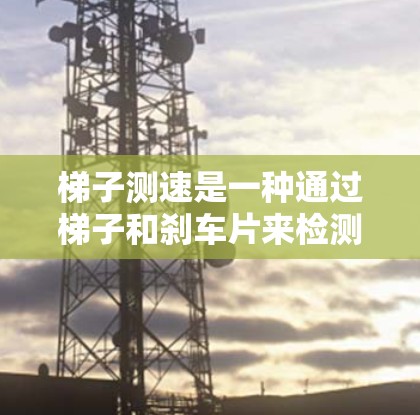梯子测速是一种通过梯子和刹车片来检测车辆超速的实时技术。以下是其详细步骤和原理