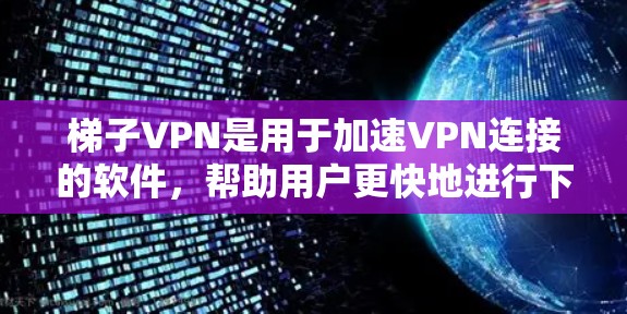 梯子VPN是用于加速VPN连接的软件，帮助用户更快地进行下载和访问，解决VPN连接速度慢的问题。以下是对梯子VPN的详细介绍