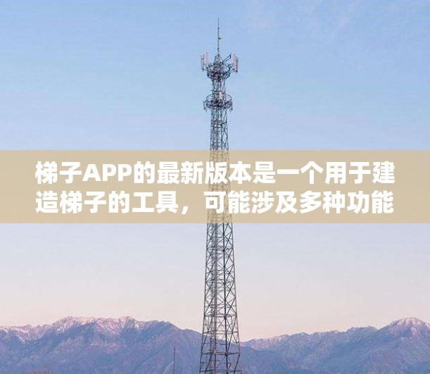 梯子APP的最新版本是一个用于建造梯子的工具，可能涉及多种功能和使用方式。为了全面了解最新版本，可以按照以下步骤进行