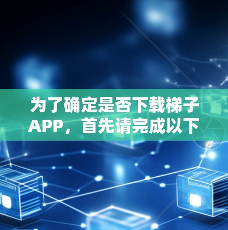 为了确定是否下载梯子APP，首先请完成以下步骤