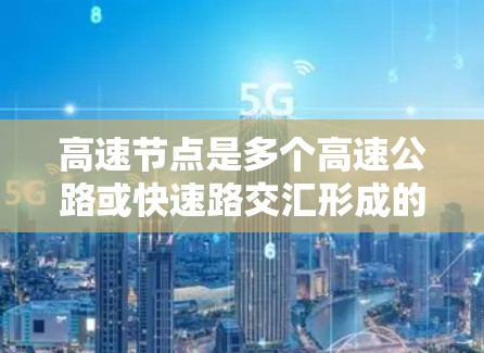 高速节点是多个高速公路或快速路交汇形成的交通网络关键点，通常位于城市中心或主要公路交叉口，其作用是优化交通流、减少拥堵并提高交通效率。以下是对高速节点的详细分析