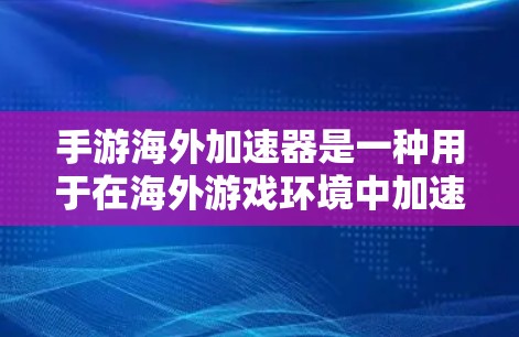 手游海外加速器是一种用于在海外游戏环境中加速游戏体验的工具。它可以帮助用户更快地进入游戏，体验更流畅的操作和画面。以下是一些常见的问题和解决方案